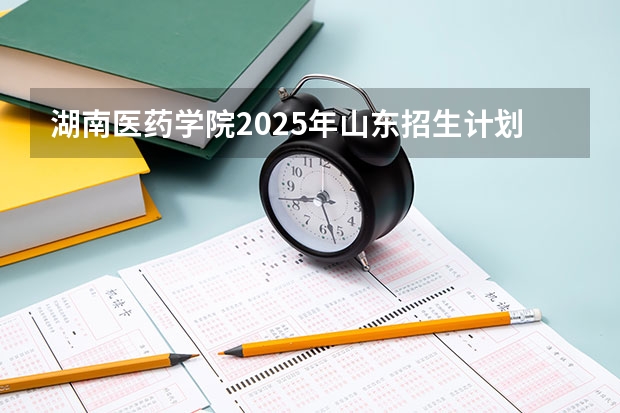湖南医药学院2025年山东招生计划预测