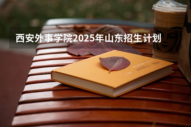 西安外事学院2025年山东招生计划预测