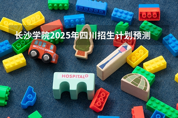 长沙学院2025年四川招生计划预测