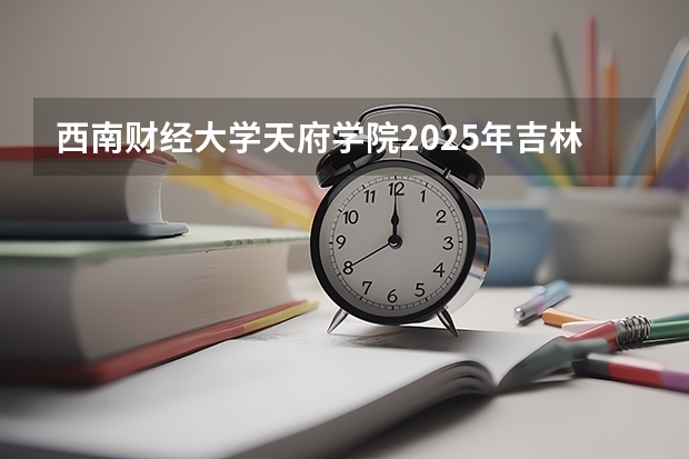 西南财经大学天府学院2025年吉林招生计划预测