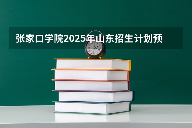 张家口学院2025年山东招生计划预测