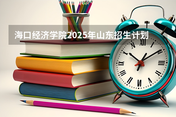海口经济学院2025年山东招生计划预测