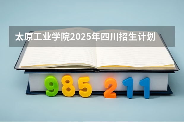 太原工业学院2025年四川招生计划预测