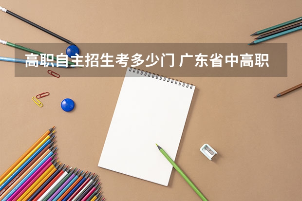 高职自主招生考多少门 广东省中高职对口自主招生的考试科目