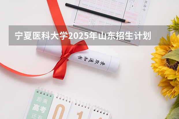 宁夏医科大学2025年山东招生计划预测