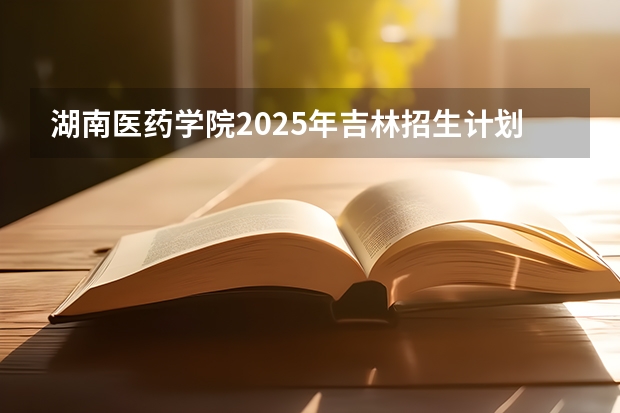 湖南医药学院2025年吉林招生计划预测