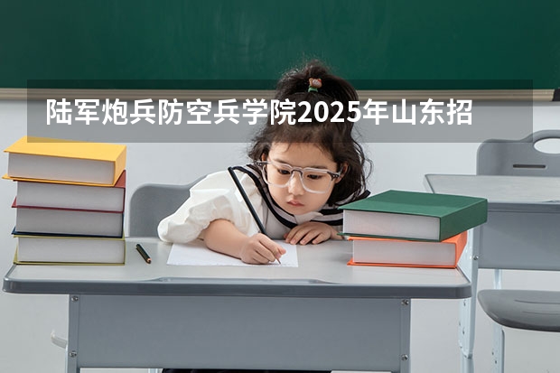 陆军炮兵防空兵学院2025年山东招生计划预测