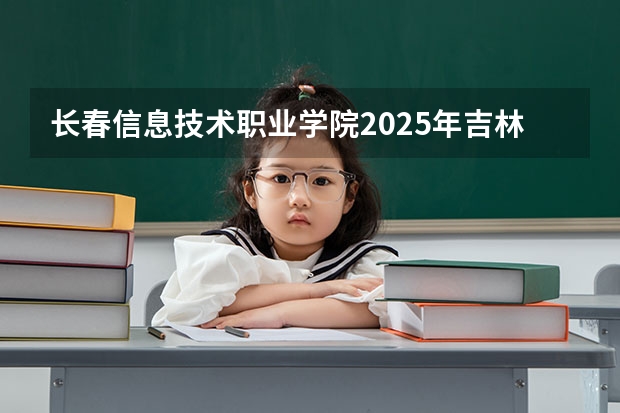 长春信息技术职业学院2025年吉林招生计划预测