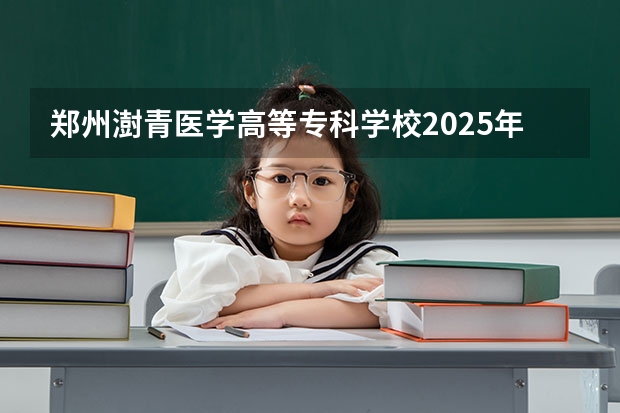 郑州澍青医学高等专科学校2025年四川招生计划预测