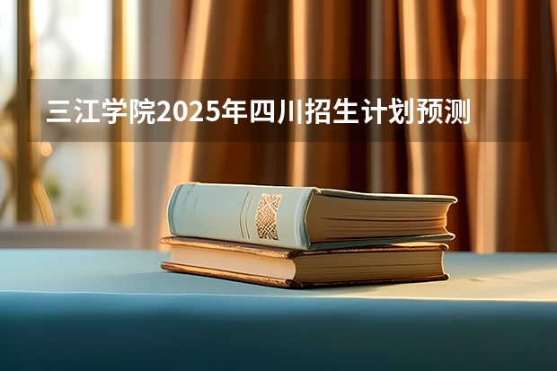 三江学院2025年四川招生计划预测