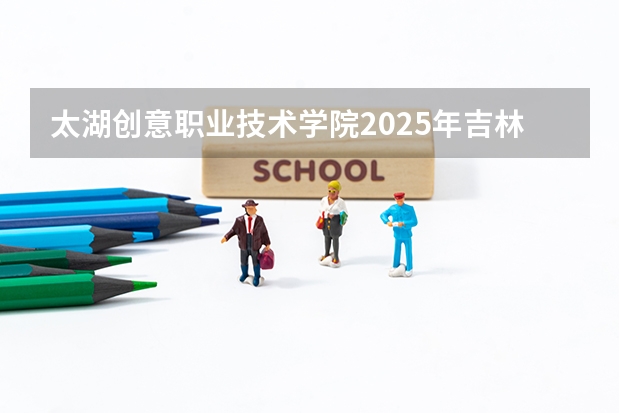 太湖创意职业技术学院2025年吉林招生计划预测