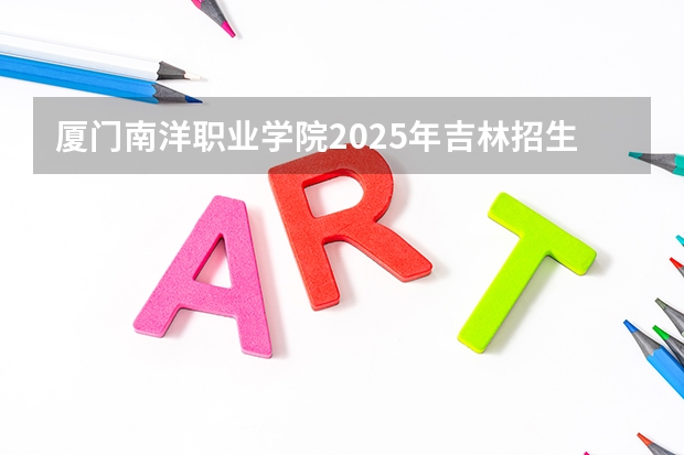 厦门南洋职业学院2025年吉林招生计划预测