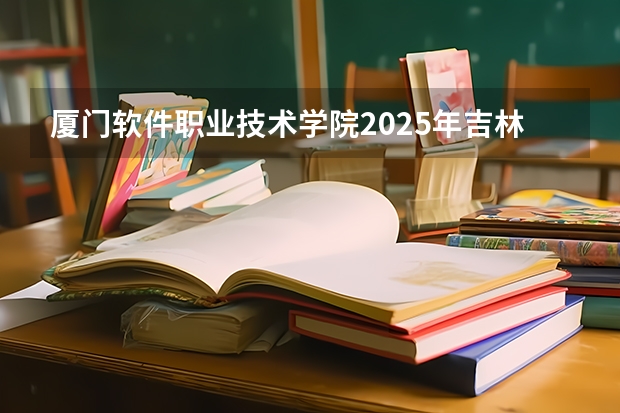 厦门软件职业技术学院2025年吉林招生计划预测