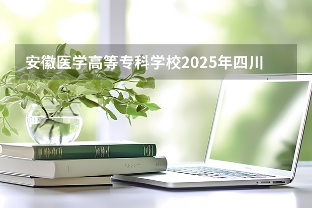 安徽医学高等专科学校2025年四川招生计划预测