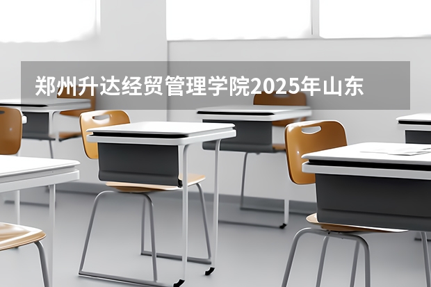 郑州升达经贸管理学院2025年山东招生计划预测