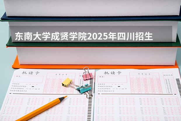 东南大学成贤学院2025年四川招生计划预测