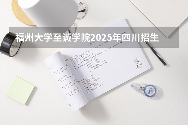福州大学至诚学院2025年四川招生计划预测