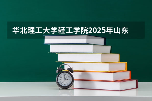 华北理工大学轻工学院2025年山东招生计划预测