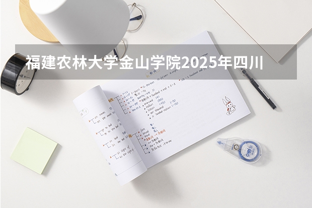 福建农林大学金山学院2025年四川招生计划预测