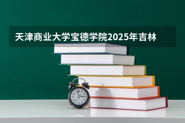 天津商业大学宝德学院2025年吉林招生计划预测
