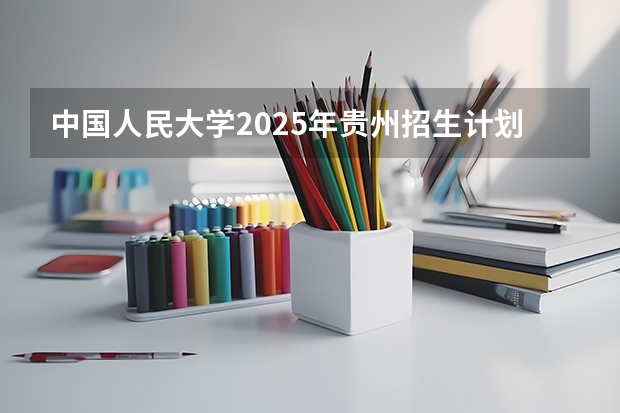 中国人民大学2025年贵州招生计划预测