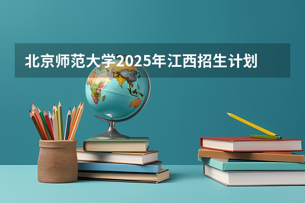 北京师范大学2025年江西招生计划预测