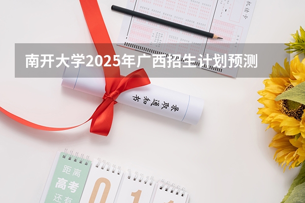 南开大学2025年广西招生计划预测