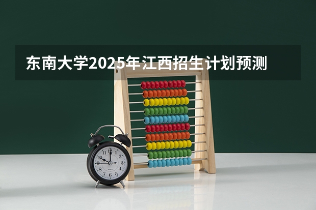 东南大学2025年江西招生计划预测