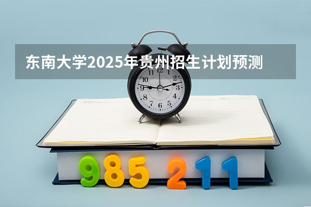 东南大学2025年贵州招生计划预测