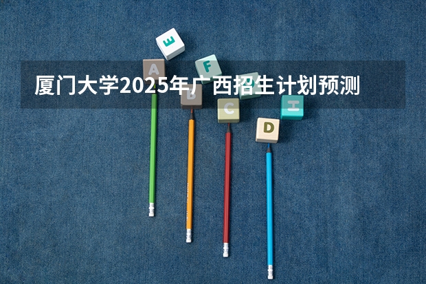 厦门大学2025年广西招生计划预测