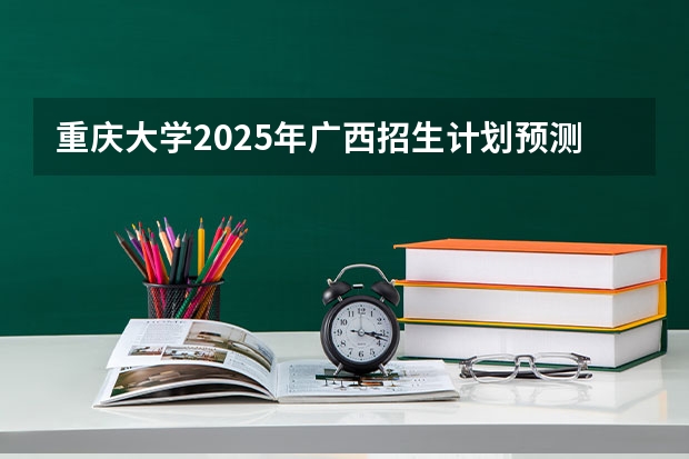 重庆大学2025年广西招生计划预测
