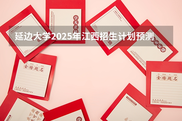 延边大学2025年江西招生计划预测