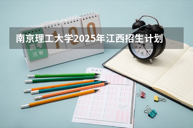 南京理工大学2025年江西招生计划预测