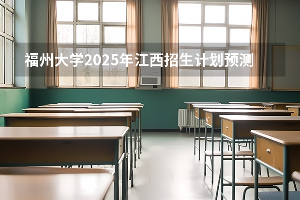 福州大学2025年江西招生计划预测