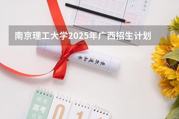 南京理工大学2025年广西招生计划预测