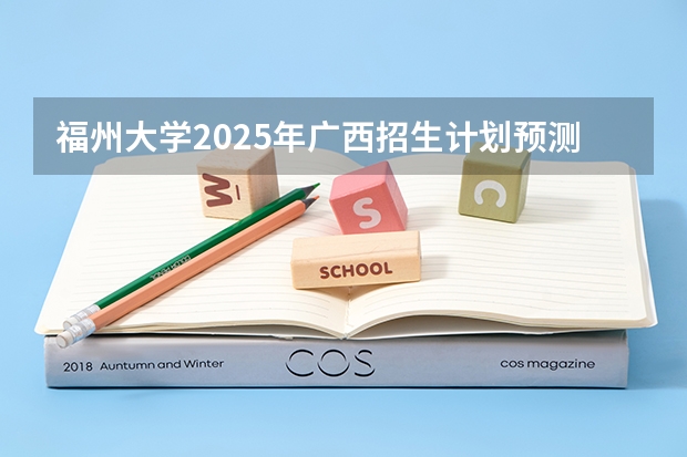 福州大学2025年广西招生计划预测