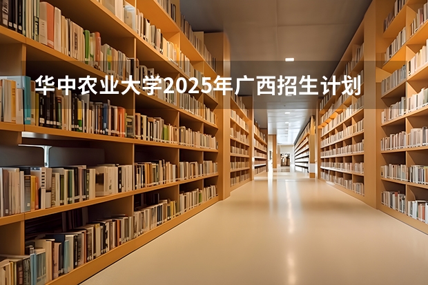 华中农业大学2025年广西招生计划预测