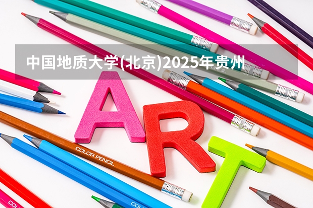 中国地质大学(北京)2025年贵州招生计划预测