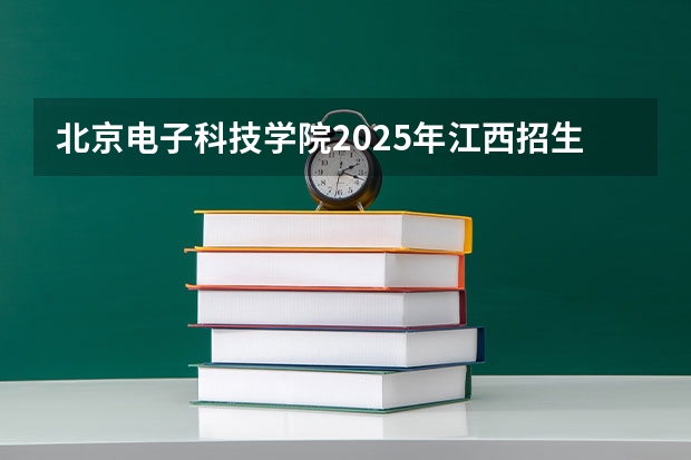 北京电子科技学院2025年江西招生计划预测
