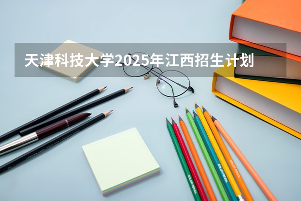 天津科技大学2025年江西招生计划预测