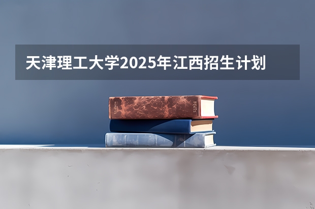 天津理工大学2025年江西招生计划预测