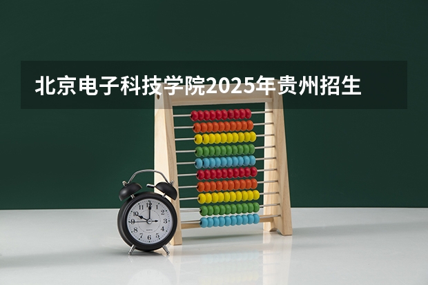 北京电子科技学院2025年贵州招生计划预测