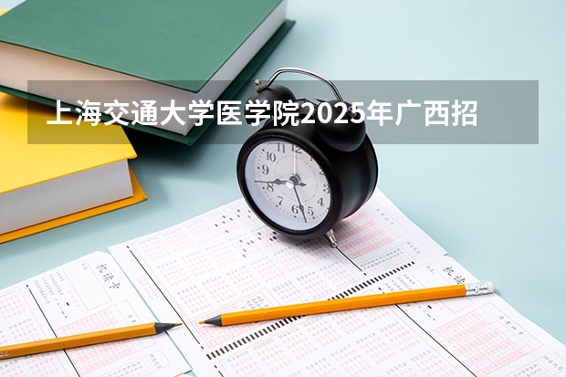 上海交通大学医学院2025年广西招生计划预测