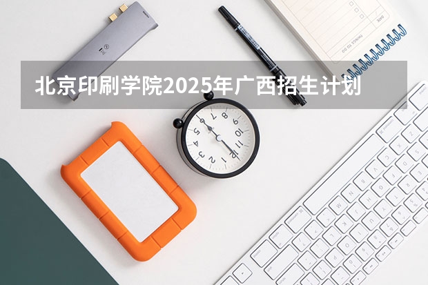 北京印刷学院2025年广西招生计划预测