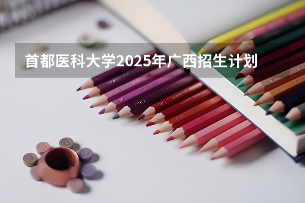 首都医科大学2025年广西招生计划预测