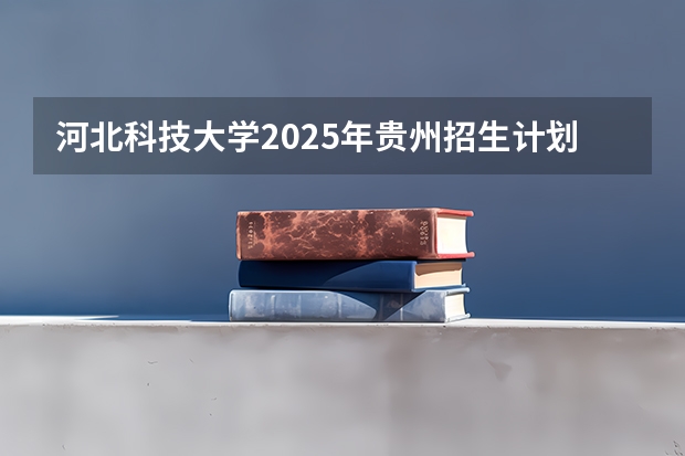 河北科技大学2025年贵州招生计划预测