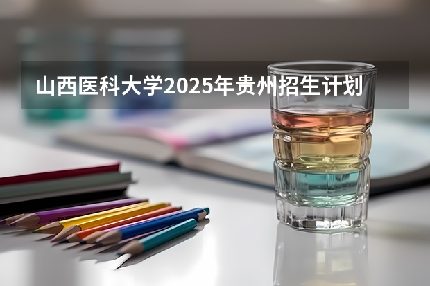 山西医科大学2025年贵州招生计划预测