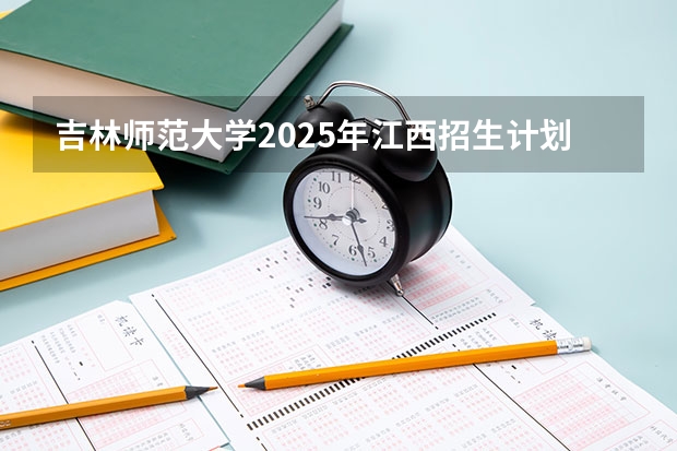 吉林师范大学2025年江西招生计划预测