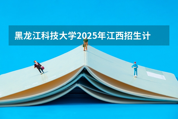 黑龙江科技大学2025年江西招生计划预测