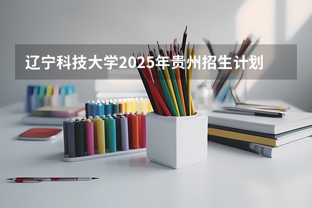 辽宁科技大学2025年贵州招生计划预测